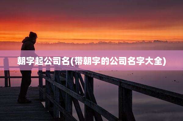 朝字起公司名(带朝字的公司名字大全)