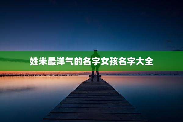 姓米最洋气的名字女孩名字大全