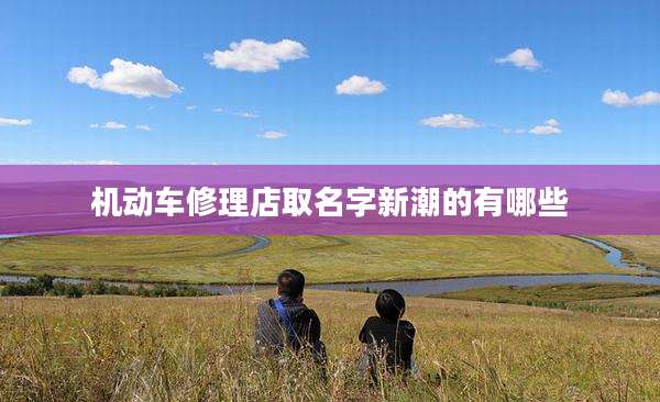 机动车修理店取名字新潮的有哪些