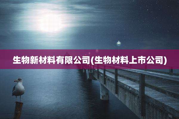 生物新材料有限公司(生物材料上市公司)