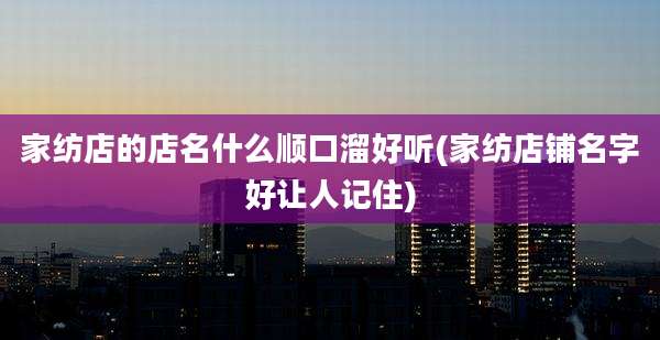 家纺店的店名什么顺口溜好听(家纺店铺名字好让人记住)