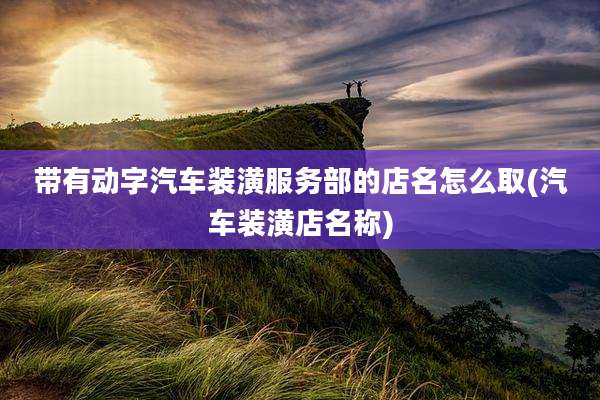带有动字汽车装潢服务部的店名怎么取(汽车装潢店名称)