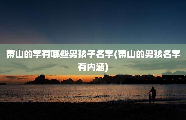 带山的字有哪些男孩子名字(带山的男孩名字有内涵)