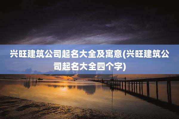 兴旺建筑公司起名大全及寓意(兴旺建筑公司起名大全四个字)