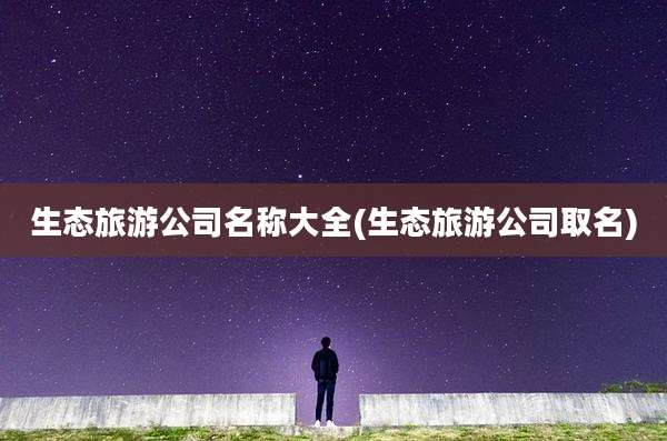 生态旅游公司名称大全(生态旅游公司取名)