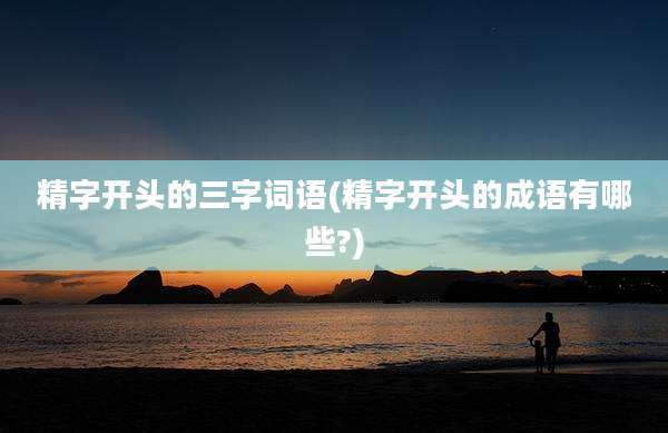 精字开头的三字词语(精字开头的成语有哪些?)