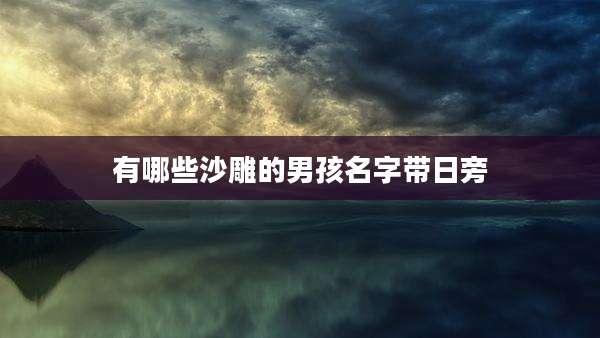有哪些沙雕的男孩名字带日旁