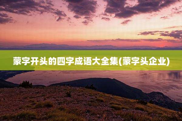 蒙字开头的四字成语大全集(蒙字头企业)