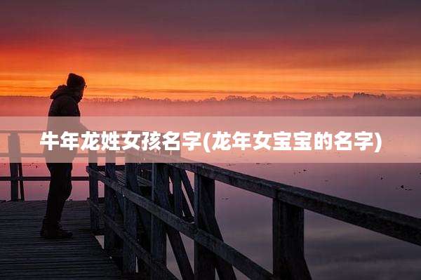 牛年龙姓女孩名字(龙年女宝宝的名字)
