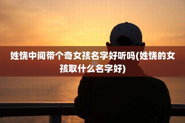 姓饶中间带个奇女孩名字好听吗(姓饶的女孩取什么名字好)