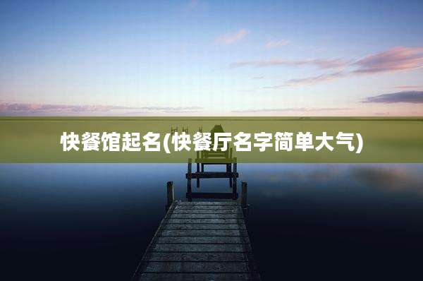 快餐馆起名(快餐厅名字简单大气)