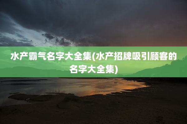 水产霸气名字大全集(水产招牌吸引顾客的名字大全集)