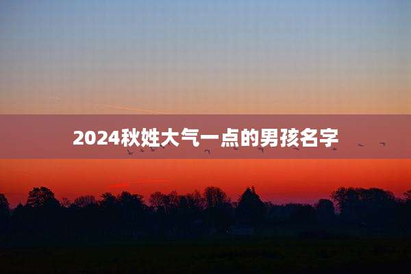 2024秋姓大气一点的男孩名字