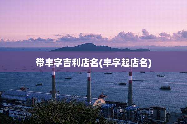 带丰字吉利店名(丰字起店名)