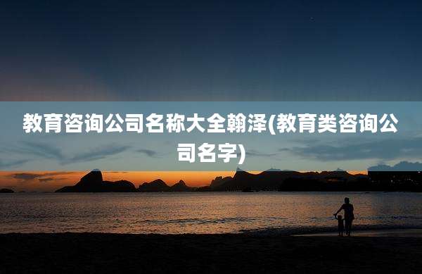 教育咨询公司名称大全翰泽(教育类咨询公司名字)
