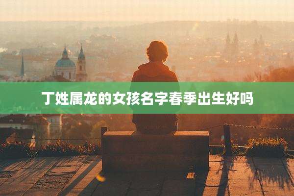 丁姓属龙的女孩名字春季出生好吗