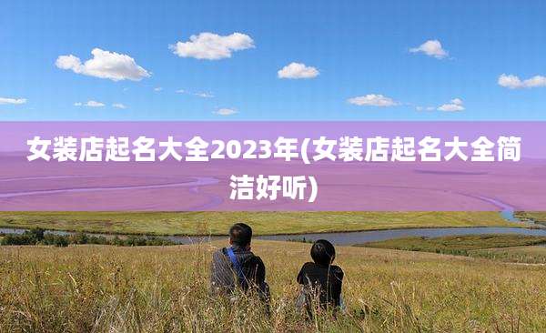女装店起名大全2023年(女装店起名大全简洁好听)