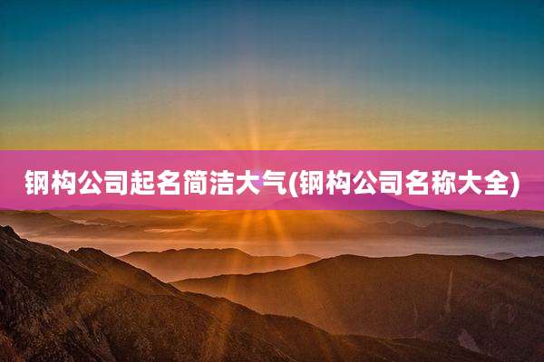 钢构公司起名简洁大气(钢构公司名称大全)