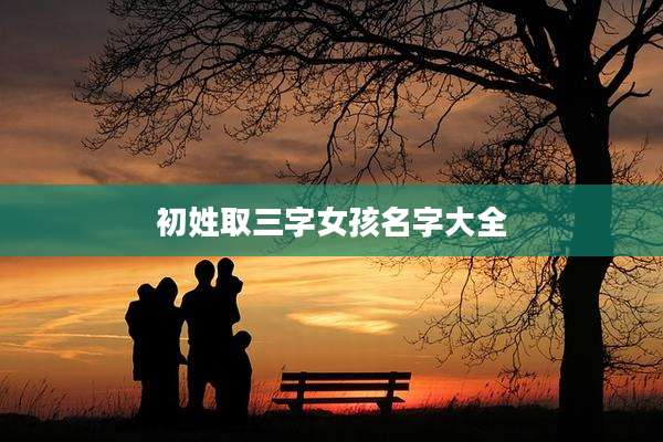 初姓取三字女孩名字大全