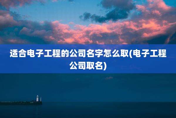 适合电子工程的公司名字怎么取(电子工程公司取名)