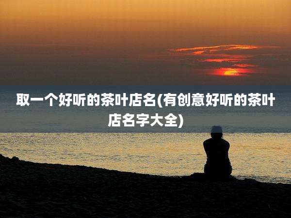 取一个好听的茶叶店名(有创意好听的茶叶店名字大全)