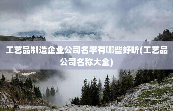 工艺品制造企业公司名字有哪些好听(工艺品公司名称大全)
