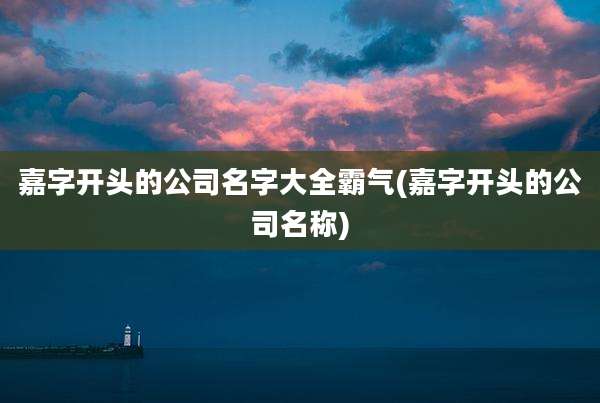 嘉字开头的公司名字大全霸气(嘉字开头的公司名称)