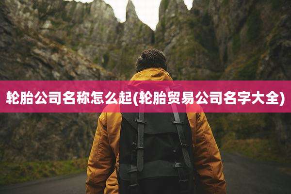 轮胎公司名称怎么起(轮胎贸易公司名字大全)