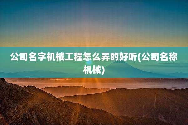 公司名字机械工程怎么弄的好听(公司名称机械)