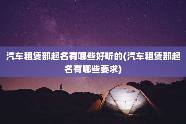汽车租赁部起名有哪些好听的(汽车租赁部起名有哪些要求)