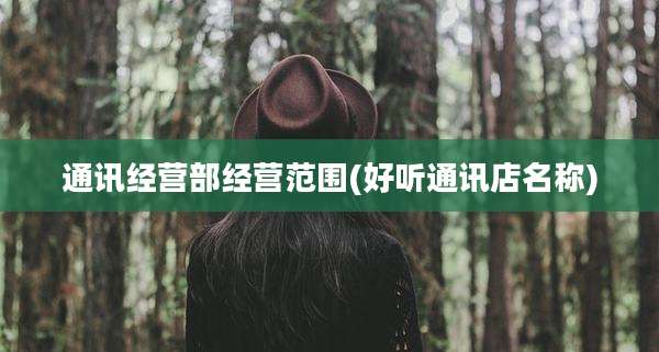 通讯经营部经营范围(好听通讯店名称)
