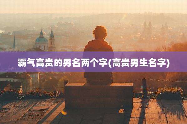 霸气高贵的男名两个字(高贵男生名字)