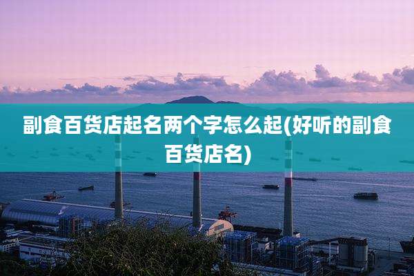 副食百货店起名两个字怎么起(好听的副食百货店名)