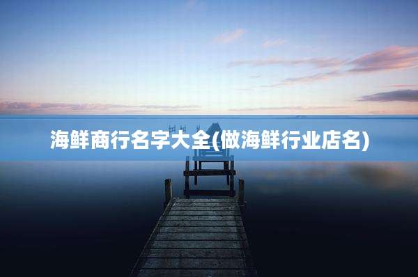 海鲜商行名字大全(做海鲜行业店名)