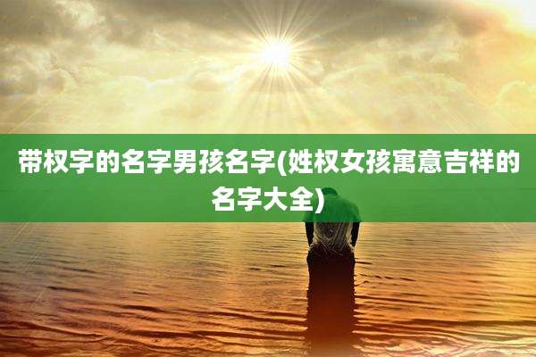 带权字的名字男孩名字(姓权女孩寓意吉祥的名字大全)