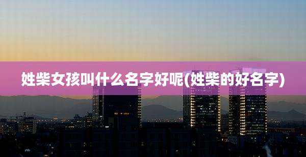 姓柴女孩叫什么名字好呢(姓柴的好名字)
