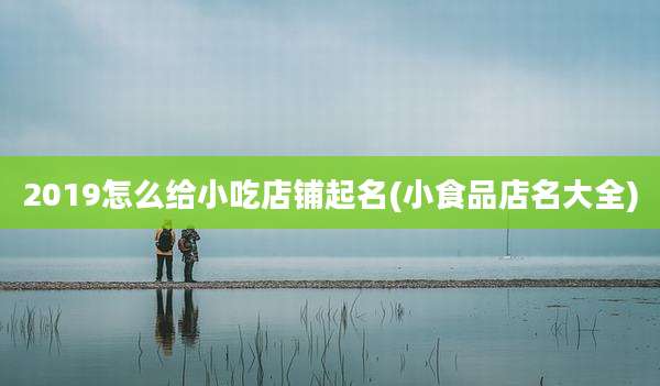 2019怎么给小吃店铺起名(小食品店名大全)