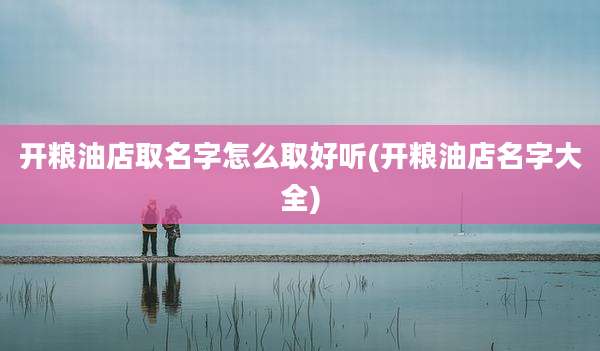 开粮油店取名字怎么取好听(开粮油店名字大全)
