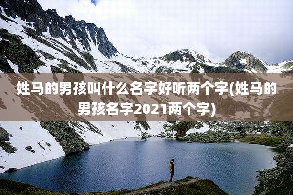姓马的男孩叫什么名字好听两个字(姓马的男孩名字2021两个字)