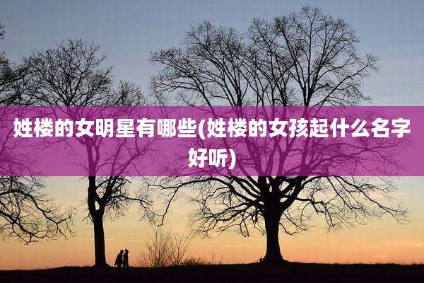 姓楼的女明星有哪些(姓楼的女孩起什么名字好听)