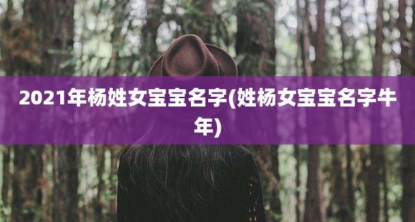 2021年杨姓女宝宝名字(姓杨女宝宝名字牛年)