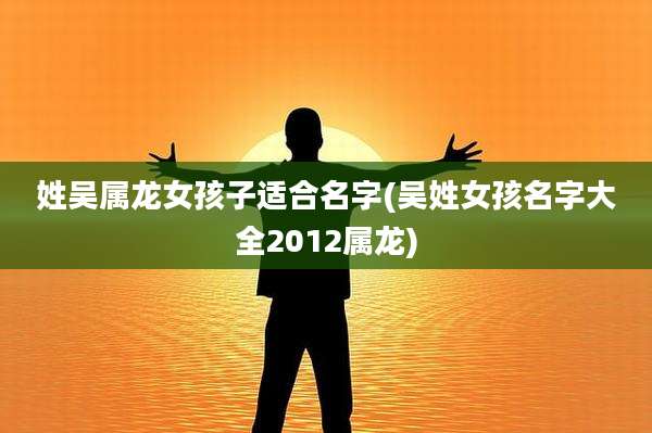 姓吴属龙女孩子适合名字(吴姓女孩名字大全2012属龙)