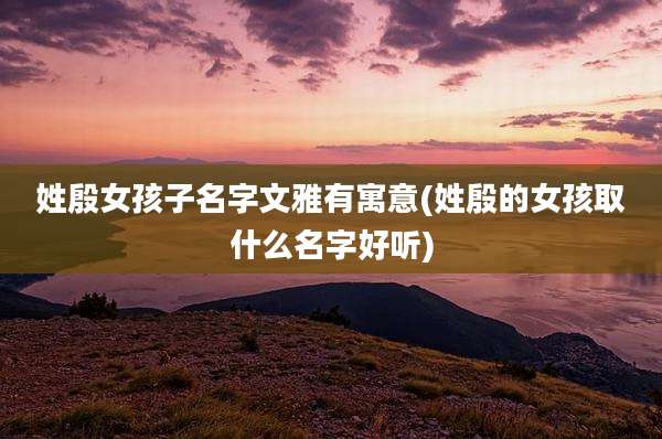 姓殷女孩子名字文雅有寓意(姓殷的女孩取什么名字好听)