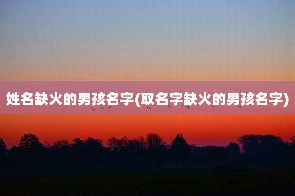 姓名缺火的男孩名字(取名字缺火的男孩名字)