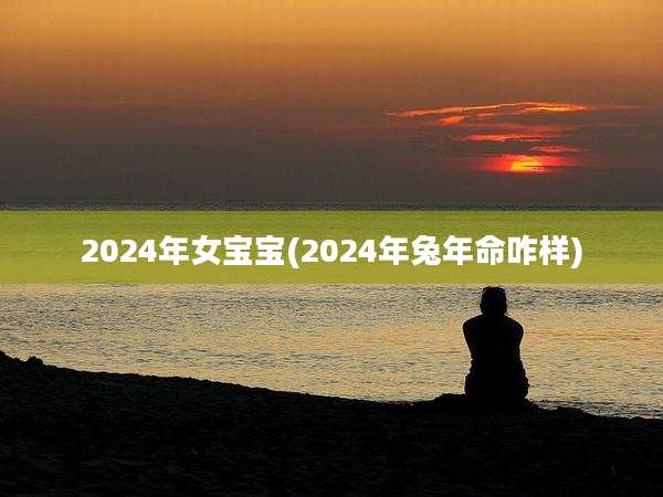 2024年女宝宝(2024年兔年命咋样)