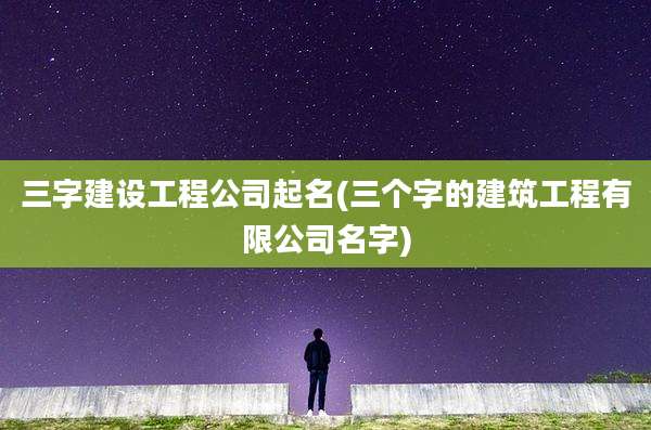三字建设工程公司起名(三个字的建筑工程有限公司名字)
