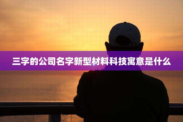 三字的公司名字新型材料科技寓意是什么