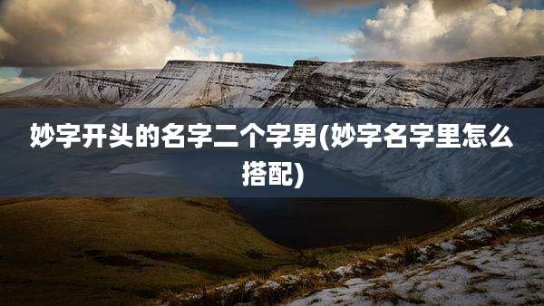 妙字开头的名字二个字男(妙字名字里怎么搭配)