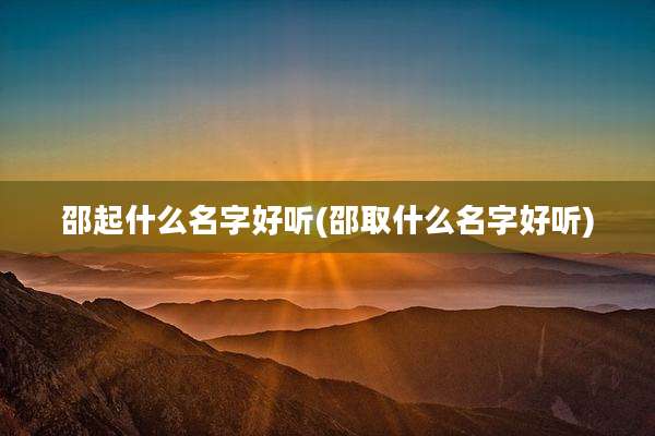 邵起什么名字好听(邵取什么名字好听)