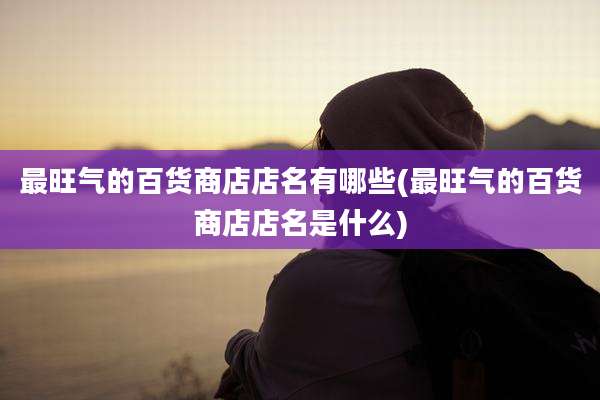 最旺气的百货商店店名有哪些(最旺气的百货商店店名是什么)